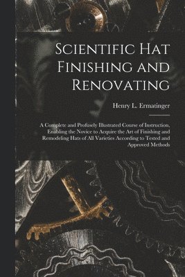 bokomslag Scientific hat Finishing and Renovating; a Complete and Profusely Illustrated Course of Instruction, Enabling the Novice to Acquire the art of Finishing and Remodeling Hats of all Varieties According