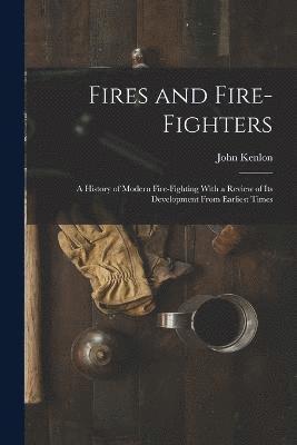 Fires and Fire-fighters; a History of Modern Fire-fighting With a Review of its Development From Earliest Times 1