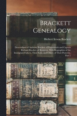 Brackett Genealogy: Descendants of Anthony Brackett of Portsmouth and Captain Richard Brackett of Braintree. With Biographies of the Immig 1