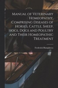 bokomslag Manual of Veterinary Homeopathy, Comprising Diseases of Horses, Cattle, Sheep, Hogs, Dogs and Poultry and Their Homeopathic Treatment
