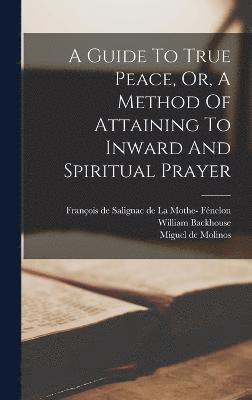 A Guide To True Peace, Or, A Method Of Attaining To Inward And Spiritual Prayer 1