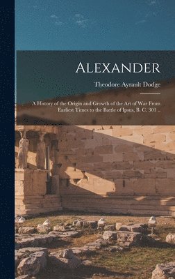 bokomslag Alexander; a History of the Origin and Growth of the art of war From Earliest Times to the Battle of Ipsus, B. C. 301 ..