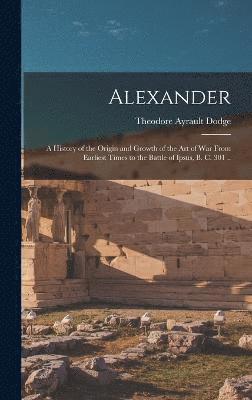 Alexander; a History of the Origin and Growth of the art of war From Earliest Times to the Battle of Ipsus, B. C. 301 .. 1