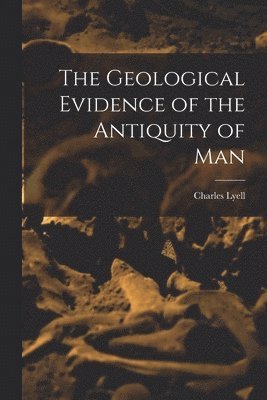 Charles Lyell - Geological Evidence of the Antiquity of Man, Häftad