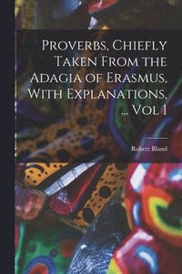 bokomslag Proverbs, Chiefly Taken From the Adagia of Erasmus, With Explanations, ... Vol I