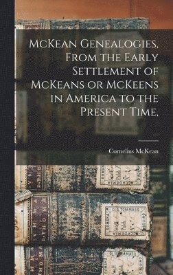 McKean Genealogies, From the Early Settlement of McKeans or McKeens in America to the Present Time, 1