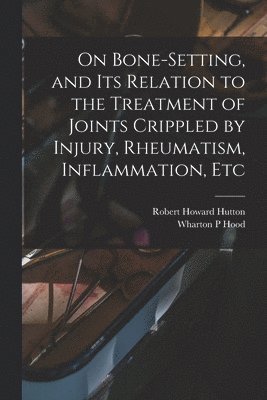 On Bone-setting, and its Relation to the Treatment of Joints Crippled by Injury, Rheumatism, Inflammation, Etc 1