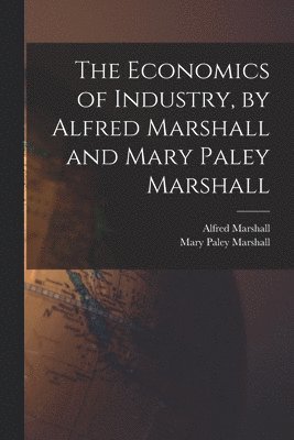 Alfred Marshall, Mary Paley Marshall - Economics of Industry, by Alfred Marshall and Mary Paley Marshall, Häftad