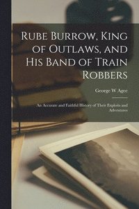 bokomslag Rube Burrow, King of Outlaws, and his Band of Train Robbers; An Accurate and Faithful History of Their Exploits and Adventures