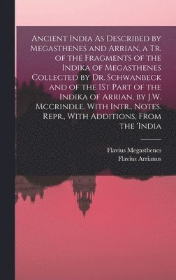 Flavius Arrianus, Flavius Megasthenes - Ancient India As Described by Megasthenes and Arrian, a Tr. of the Fragments of the Indika of Megasthenes Collected by Dr. Schwanbeck and of the 1St Part of the Indika of Arrian, by J.W. Mccrindle. With Intr., Notes. Repr., With Additions, From the 'india, Inbunden
