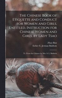 bokomslag The Chinese Book of Etiquette and Conduct for Women and Girls, Entitled, Instruction for Chinese Women and Girls, by Lady Tsao; tr. From the Chinese by Mrs. S. L. Baldwin