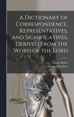 bokomslag A Dictionary of Correspondence, Representatives, and Significatives, Derived From the Word of the Lord