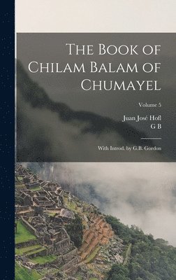 Juan José Hofl, G B Gordon, G. B. Gordon, G B. 1870-1927 Hofl, Juan José - Book of Chilam Balam of Chumayel; With Introd. by G.B. Gordon; Volume 5, Inbunden
