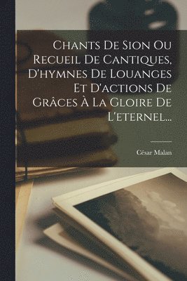 bokomslag Chants De Sion Ou Recueil De Cantiques, D'hymnes De Louanges Et D'actions De Grces  La Gloire De L'eternel...