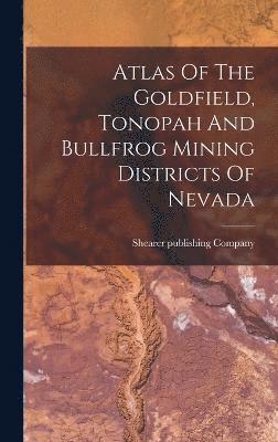 Atlas Of The Goldfield, Tonopah And Bullfrog Mining Districts Of Nevada 1