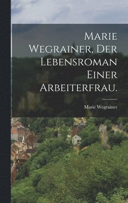 Marie Wegrainer - Marie Wegrainer, Der Lebensroman einer Arbeiterfrau., Inbunden