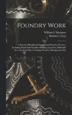 Stimpson William C, William C, Stimpson, Burton L. (Burton Linwood) Gray - Foundry Work; A Practical Handbook On Standard Foundry Practice, Including Hand And Machine Molding; Cast Iron, Malleable Iron, Steel And Brass Castings; Foundry Management; Etc, Inbunden
