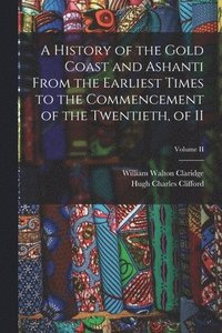 bokomslag A History of the Gold Coast and Ashanti from the Earliest Times to the Commencement of the Twentieth, of II; Volume II