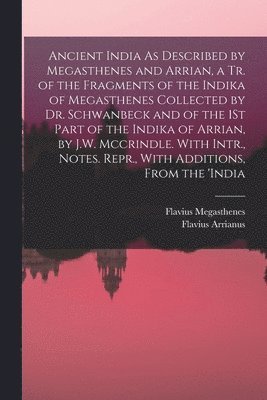 Ancient India As Described by Megasthenes and Arrian, a Tr. of the Fragments of the Indika of Megasthenes Collected by Dr. Schwanbeck and of the 1St Part of the Indika of Arrian, by J.W. Mccrindle. 1