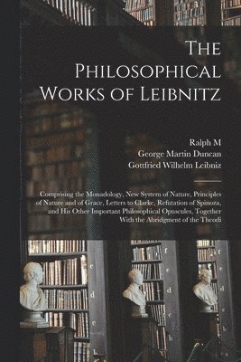 bokomslag The Philosophical Works of Leibnitz: Comprising the Monadology, New System of Nature, Principles of Nature and of Grace, Letters to Clarke, Refutation