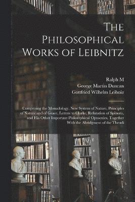 The Philosophical Works of Leibnitz: Comprising the Monadology, New System of Nature, Principles of Nature and of Grace, Letters to Clarke, Refutation