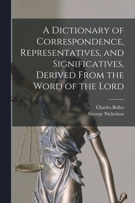 A Dictionary of Correspondence, Representatives, and Significatives, Derived From the Word of the Lord 1