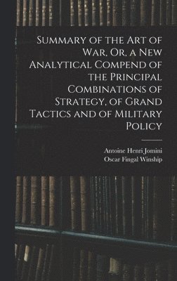 Summary of the Art of War, Or, a New Analytical Compend of the Principal Combinations of Strategy, of Grand Tactics and of Military Policy 1