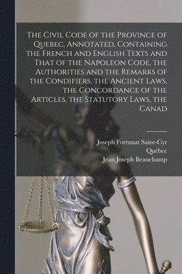Civil Code of the Province of Quebec, Annotated, Containing the French and English Texts and That of the Napoleon Code, the Authorities and the Remarks of the Condifiers, the Ancient Laws, the Concordance of the Articles, the Statutory Laws, the Canad