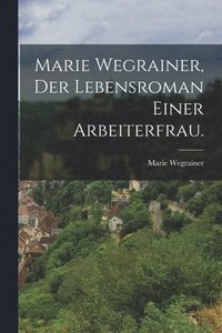 bokomslag Marie Wegrainer, Der Lebensroman einer Arbeiterfrau.