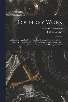 Stimpson William C, William C, Stimpson, Burton L. (Burton Linwood) Gray - Foundry Work; A Practical Handbook On Standard Foundry Practice, Including Hand And Machine Molding; Cast Iron, Malleable Iron, Steel And Brass Castings; Foundry Management; Etc, Häftad