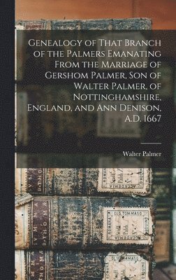 bokomslag Genealogy of That Branch of the Palmers Emanating From the Marriage of Gershom Palmer, son of Walter Palmer, of Nottinghamshire, England, and Ann Denison, A.D. 1667