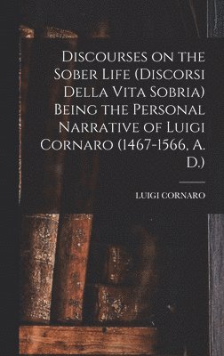 bokomslag Discourses on the Sober Life (Discorsi Della Vita Sobria) Being the Personal Narrative of Luigi Cornaro (1467-1566, A. D.)