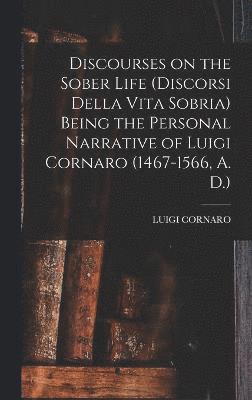 Discourses on the Sober Life (Discorsi Della Vita Sobria) Being the Personal Narrative of Luigi Cornaro (1467-1566, A. D.) 1