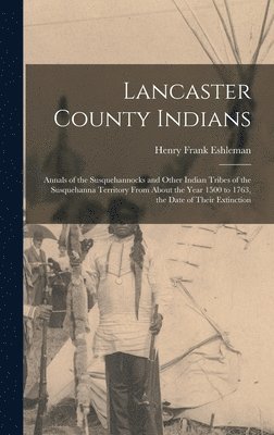 bokomslag Lancaster County Indians; Annals of the Susquehannocks and Other Indian Tribes of the Susquehanna Territory From About the Year 1500 to 1763, the Date of Their Extinction