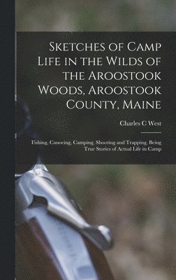 bokomslag Sketches of Camp Life in the Wilds of the Aroostook Woods, Aroostook County, Maine; Fishing, Canoeing, Camping, Shooting and Trapping, Being True Stories of Actual Life in Camp