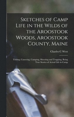 Charles C West, Charles C. West - Sketches of Camp Life in the Wilds of the Aroostook Woods, Aroostook County, Maine; Fishing, Canoeing, Camping, Shooting and Trapping, Being True Stories of Actual Life in Camp, Inbunden