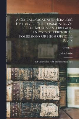 bokomslag A Genealogical And Heraldic History Of The Commoners Of Great Britain And Ireland Enjoying Territorial Possessions Or High Official Rank