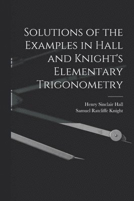 Solutions of the Examples in Hall and Knight's Elementary Trigonometry