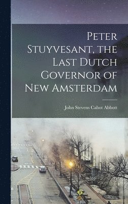 John Stevens Cabot Abbott - Peter Stuyvesant, the Last Dutch Governor of New Amsterdam, Inbunden