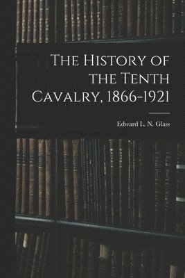 The History of the Tenth Cavalry, 1866-1921 1