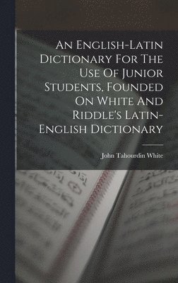 An English-latin Dictionary For The Use Of Junior Students, Founded On White And Riddle's Latin-english Dictionary 1