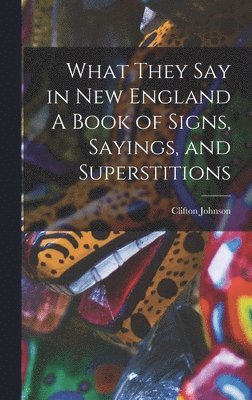 Clifton Johnson - What They Say in New England A Book of Signs, Sayings, and Superstitions, Inbunden