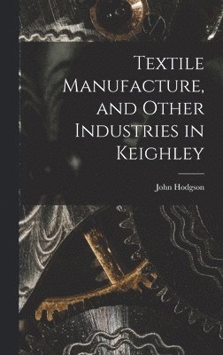 John Hodgson - Textile Manufacture, and Other Industries in Keighley, Inbunden