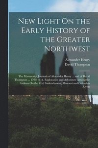 bokomslag New Light On the Early History of the Greater Northwest: The Manuscript Journals of Alexander Henry ... and of David Thompson ... 1799-1814. Explorati
