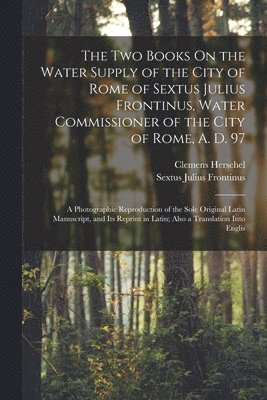 Two Books On the Water Supply of the City of Rome of Sextus Julius Frontinus, Water Commissioner of the City of Rome, A. D. 97