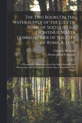 The Two Books On the Water Supply of the City of Rome of Sextus Julius Frontinus, Water Commissioner of the City of Rome, A. D. 97 1