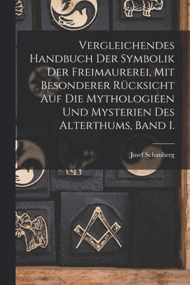 Vergleichendes Handbuch der Symbolik der Freimaurerei, mit besonderer Rcksicht auf die Mythologieen und Mysterien des Alterthums, Band I. 1