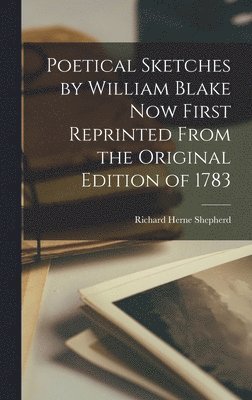 Richard Herne Shepherd - Poetical Sketches by William Blake Now First Reprinted From the Original Edition of 1783, Inbunden
