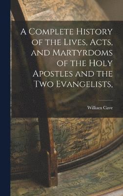 Complete History of the Lives, Acts, and Martyrdoms of the Holy Apostles and the two Evangelists,