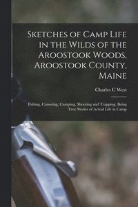 bokomslag Sketches of Camp Life in the Wilds of the Aroostook Woods, Aroostook County, Maine; Fishing, Canoeing, Camping, Shooting and Trapping, Being True Stories of Actual Life in Camp